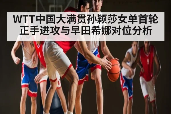 WTT中国大满贯孙颖莎女单首轮正手进攻与早田希娜对位分析