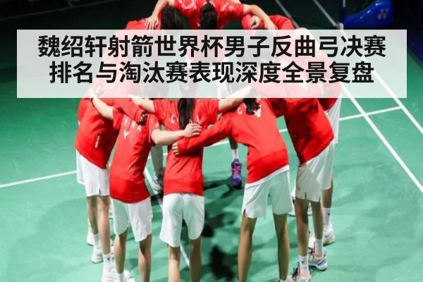 魏绍轩射箭世界杯男子反曲弓决赛排名与淘汰赛表现深度全景复盘