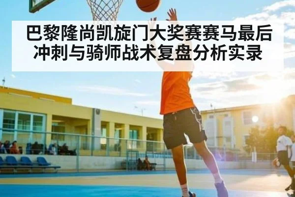 巴黎隆尚凯旋门大奖赛赛马最后冲刺与骑师战术复盘分析实录